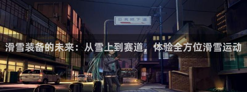 zoty中欧体育官网下载平台APP:滑雪装备的未来:从雪上到